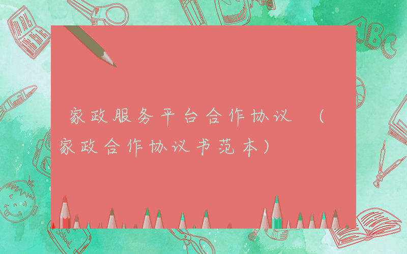家政服务平台合作协议 (家政合作协议书范本)